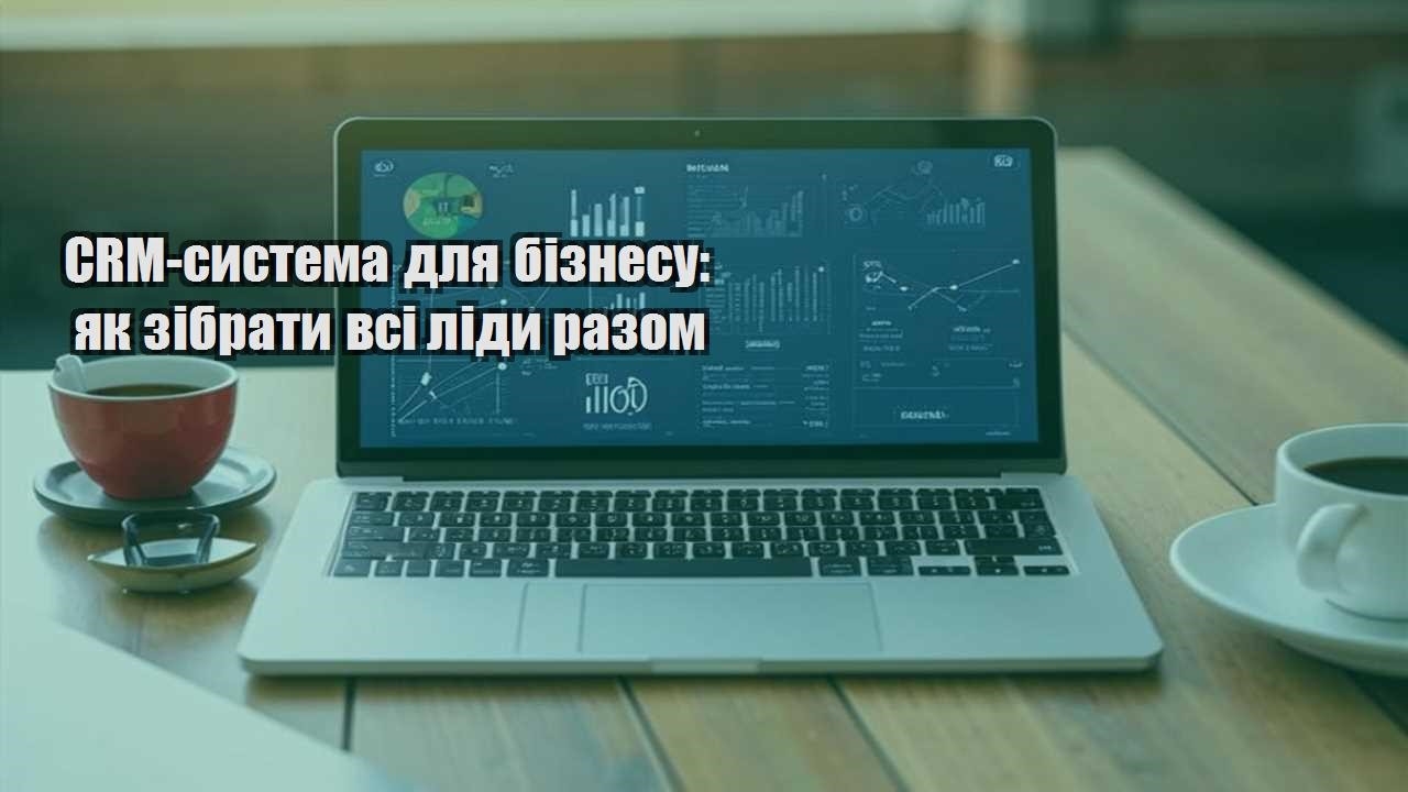 CRM-система для бізнесу: як зібрати всі ліди разом